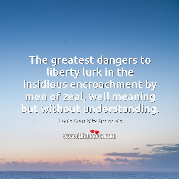 The greatest dangers to liberty lurk in the insidious encroachment by men of zeal, well meaning but without understanding. Louis Dembitz Brandeis Picture Quote