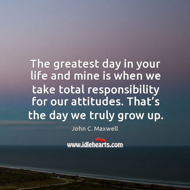 The greatest day in your life and mine is when we take total responsibility for our attitudes. John C. Maxwell Picture Quote