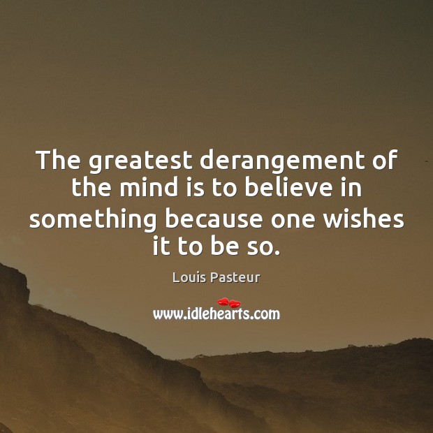 The greatest derangement of the mind is to believe in something because Louis Pasteur Picture Quote