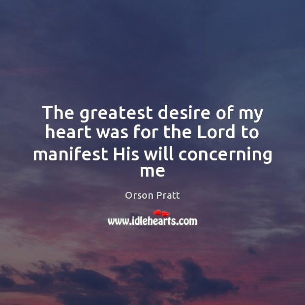 The greatest desire of my heart was for the Lord to manifest His will concerning me Orson Pratt Picture Quote