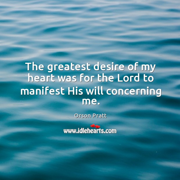 The greatest desire of my heart was for the lord to manifest his will concerning me. Orson Pratt Picture Quote