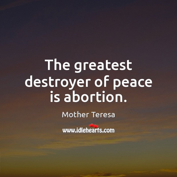 The greatest destroyer of peace is abortion. Mother Teresa Picture Quote