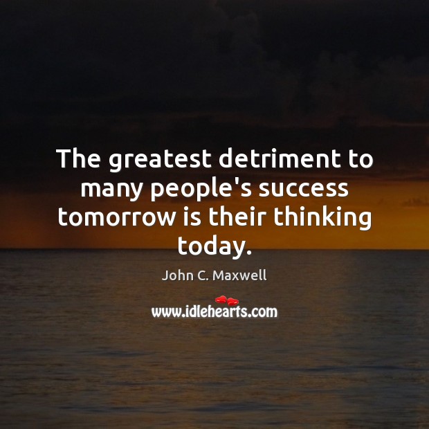 The greatest detriment to many people’s success tomorrow is their thinking today. Image