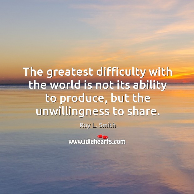 The greatest difficulty with the world is not its ability to produce, but the unwillingness to share. Roy L. Smith Picture Quote