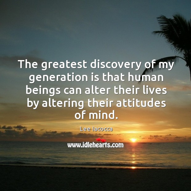The greatest discovery of my generation is that human beings can alter their lives by altering their attitudes of mind. Lee Iacocca Picture Quote