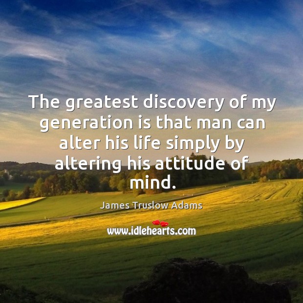 The greatest discovery of my generation is that man can alter his life simply by altering his attitude of mind. James Truslow Adams Picture Quote