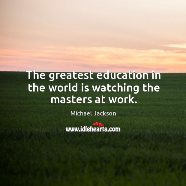 The greatest education in the world is watching the masters at work. Michael Jackson Picture Quote