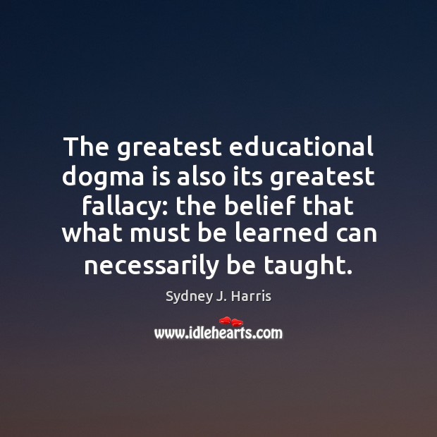 The greatest educational dogma is also its greatest fallacy: the belief that Sydney J. Harris Picture Quote
