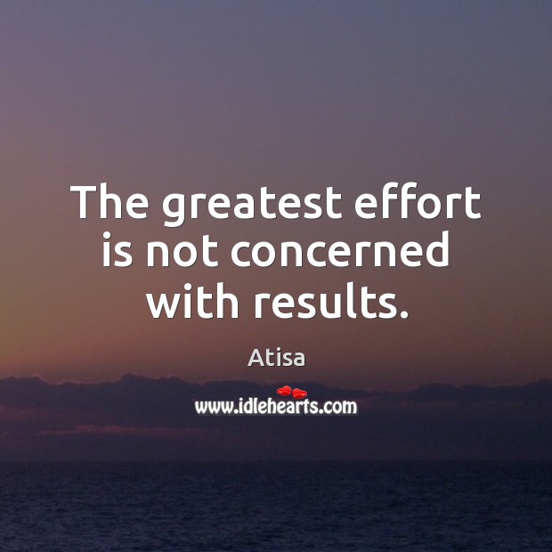 The greatest effort is not concerned with results. Image