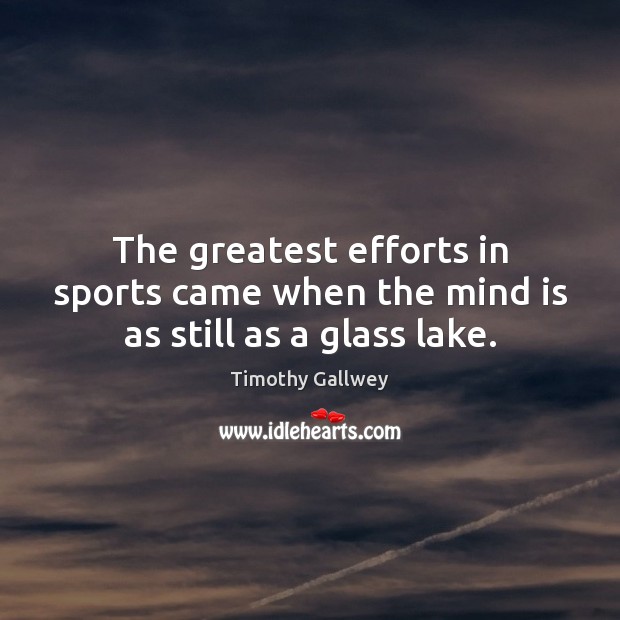 The greatest efforts in sports came when the mind is as still as a glass lake. Timothy Gallwey Picture Quote