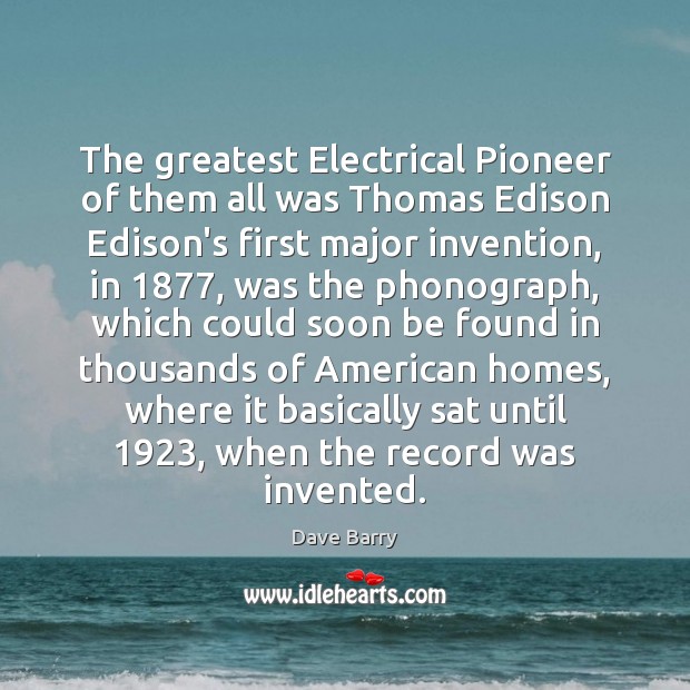 The greatest Electrical Pioneer of them all was Thomas Edison Edison’s first Dave Barry Picture Quote
