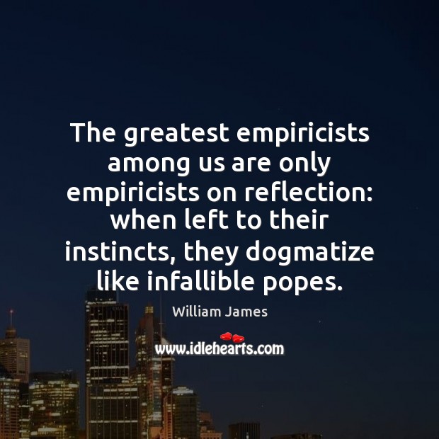 The greatest empiricists among us are only empiricists on reflection: when left William James Picture Quote
