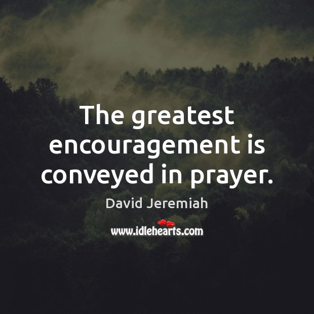 The greatest encouragement is conveyed in prayer. David Jeremiah Picture Quote