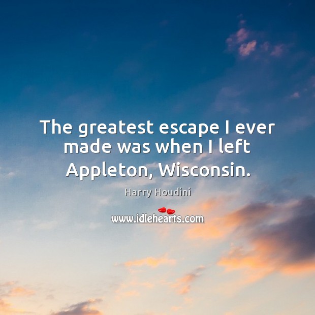 The greatest escape I ever made was when I left Appleton, Wisconsin. Harry Houdini Picture Quote