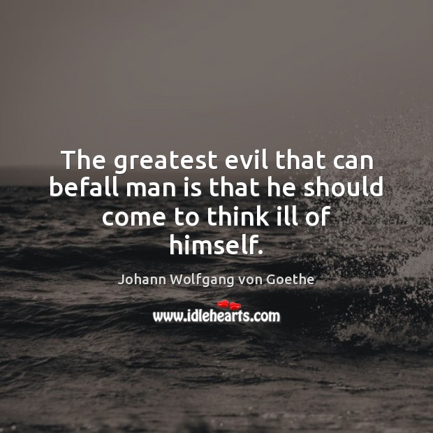 The greatest evil that can befall man is that he should come to think ill of himself. Johann Wolfgang von Goethe Picture Quote