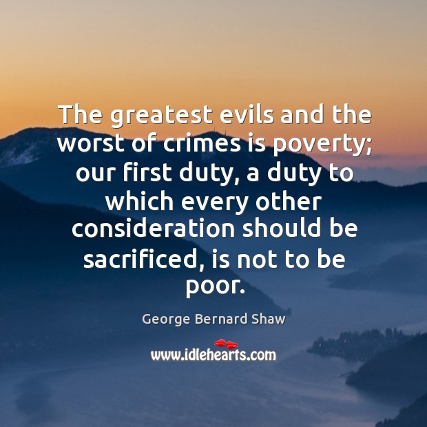 The greatest evils and the worst of crimes is poverty; our first George Bernard Shaw Picture Quote