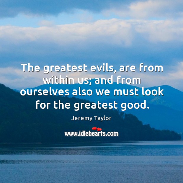 The greatest evils, are from within us; and from ourselves also we Image