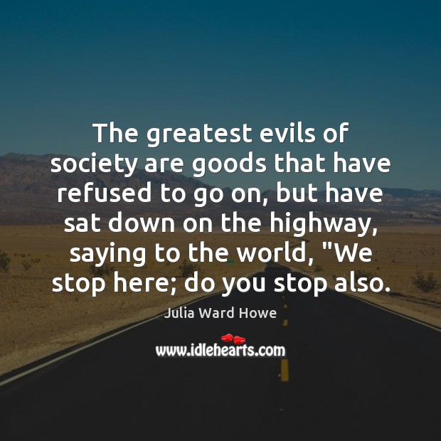 The greatest evils of society are goods that have refused to go Julia Ward Howe Picture Quote