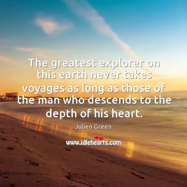 The greatest explorer on this earth never takes voyages as long as those of the man who descends to the depth of his heart. Julien Green Picture Quote