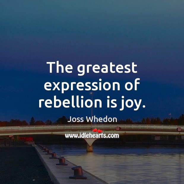 The greatest expression of rebellion is joy. Joss Whedon Picture Quote
