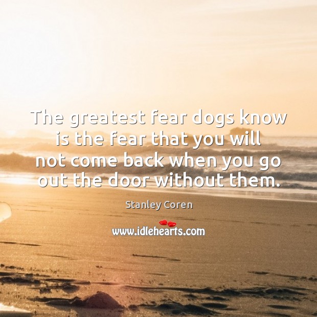 The greatest fear dogs know is the fear that you will not Stanley Coren Picture Quote