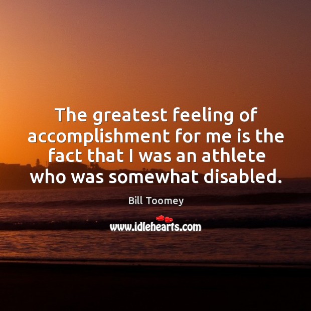 The greatest feeling of accomplishment for me is the fact that I was an athlete who was somewhat disabled. Bill Toomey Picture Quote