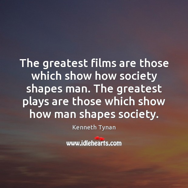 The greatest films are those which show how society shapes man. The Kenneth Tynan Picture Quote
