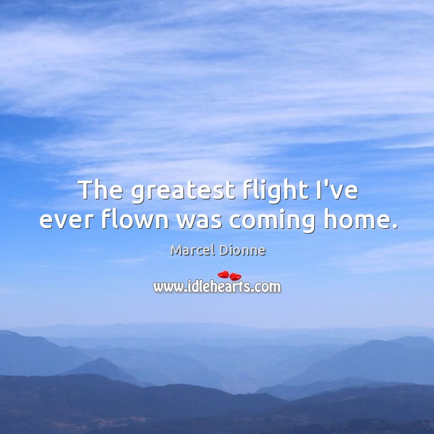 The greatest flight I’ve ever flown was coming home. Marcel Dionne Picture Quote