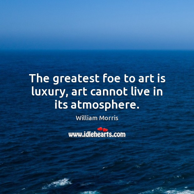 The greatest foe to art is luxury, art cannot live in its atmosphere. William Morris Picture Quote
