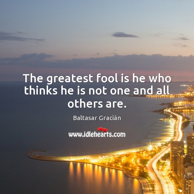 The greatest fool is he who thinks he is not one and all others are. Baltasar Gracián Picture Quote