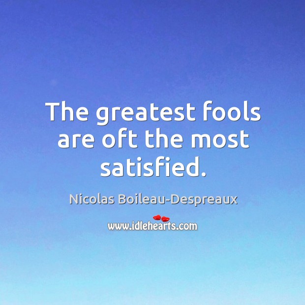 The greatest fools are oft the most satisfied. Image
