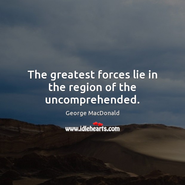 The greatest forces lie in the region of the uncomprehended. George MacDonald Picture Quote