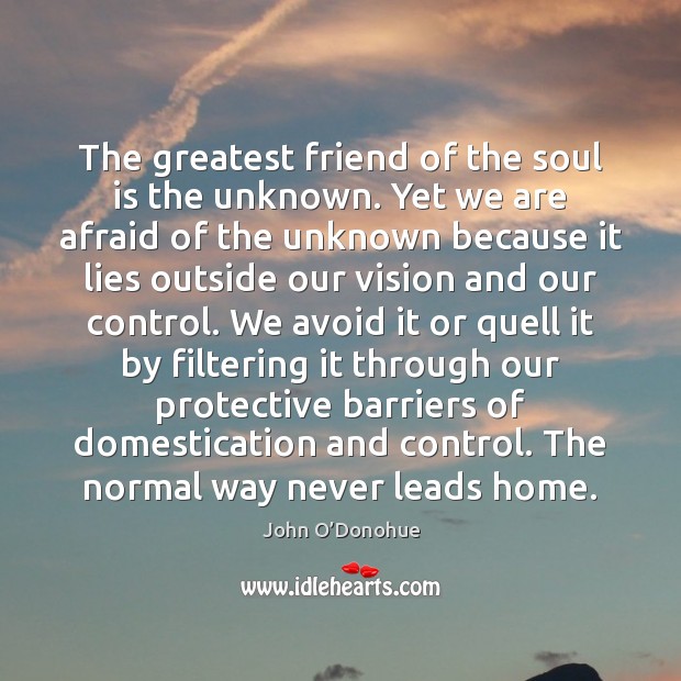 The greatest friend of the soul is the unknown. Yet we are John O’Donohue Picture Quote