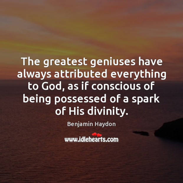 The greatest geniuses have always attributed everything to God, as if conscious Benjamin Haydon Picture Quote