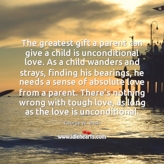 The greatest gift a parent can give a child is unconditional love. George W. Bush Picture Quote