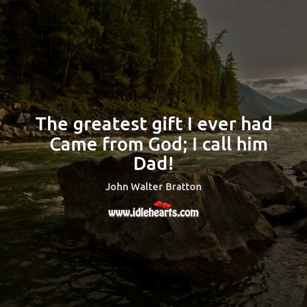 The greatest gift I ever had   Came from God; I call him Dad! John Walter Bratton Picture Quote
