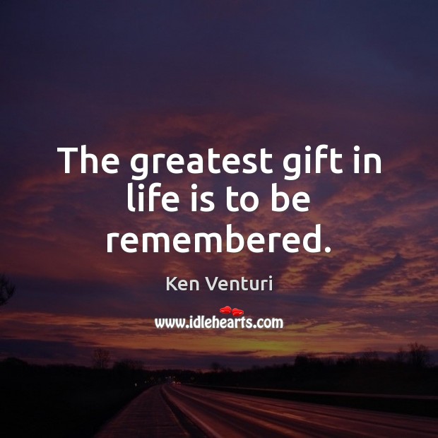 The greatest gift in life is to be remembered. Image