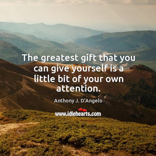 The greatest gift that you can give yourself is a little bit of your own attention. Anthony J. D’Angelo Picture Quote