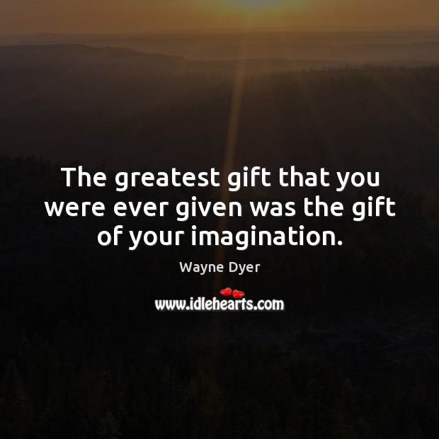The greatest gift that you were ever given was the gift of your imagination. Wayne Dyer Picture Quote