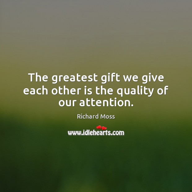 The greatest gift we give each other is the quality of our attention. Richard Moss Picture Quote