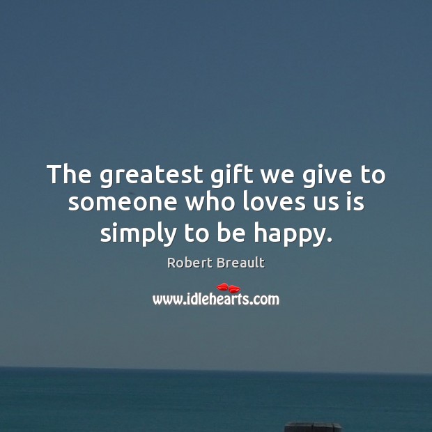 The greatest gift we give to someone who loves us is simply to be happy. Robert Breault Picture Quote