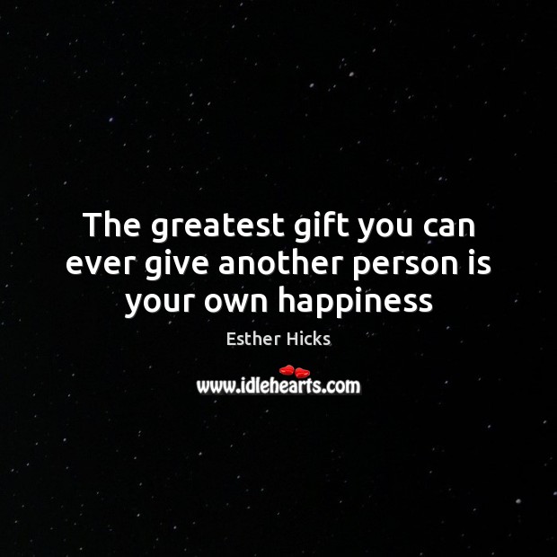 The greatest gift you can ever give another person is your own happiness Esther Hicks Picture Quote