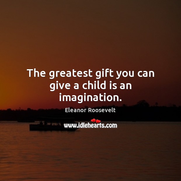 The greatest gift you can give a child is an imagination. Eleanor Roosevelt Picture Quote