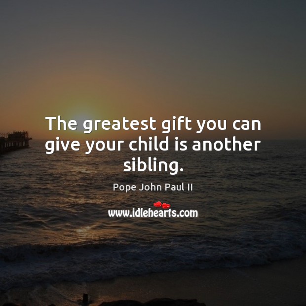 The greatest gift you can give your child is another sibling. Pope John Paul II Picture Quote