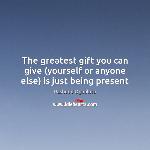 The greatest gift you can give (yourself or anyone else) is just being present Rasheed Ogunlaru Picture Quote