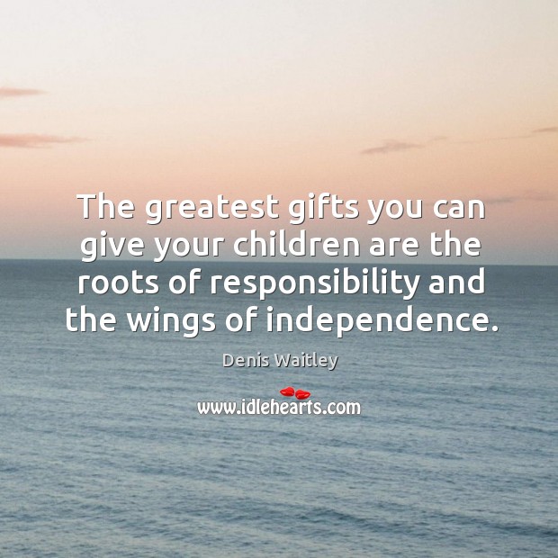 The greatest gifts you can give your children are the roots of responsibility and the wings of independence. Denis Waitley Picture Quote