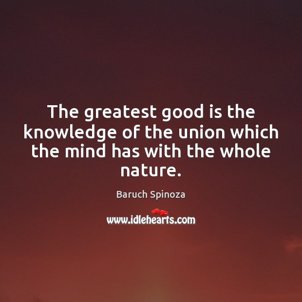 The greatest good is the knowledge of the union which the mind has with the whole nature. Baruch Spinoza Picture Quote