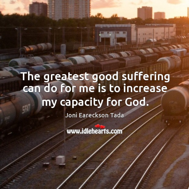 The greatest good suffering can do for me is to increase my capacity for God. Joni Eareckson Tada Picture Quote