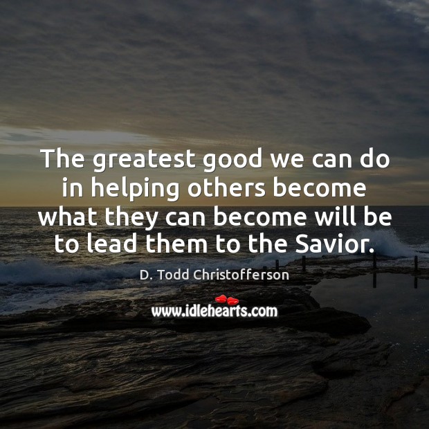 The greatest good we can do in helping others become what they Image