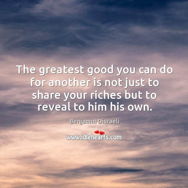 The greatest good you can do for another is not just to share your riches but to reveal to him his own. Benjamin Disraeli Picture Quote